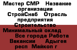 Мастер СМР › Название организации ­ СтройСнаб › Отрасль предприятия ­ Строительство › Минимальный оклад ­ 25 000 - Все города Работа » Вакансии   . Адыгея респ.,Майкоп г.